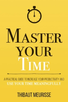 Picture of Master Your Time: A Practical Guide to Increase Your Productivity and Use Your Time Meaningfully by Thibaut Meurisse