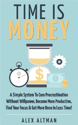 Picture of Time Is Money: A Simple System To Cure Procrastination Without Willpower, Become More Productive, Find Your Focus & Get More Done In Less Time! by Alex Altman (Paperback)