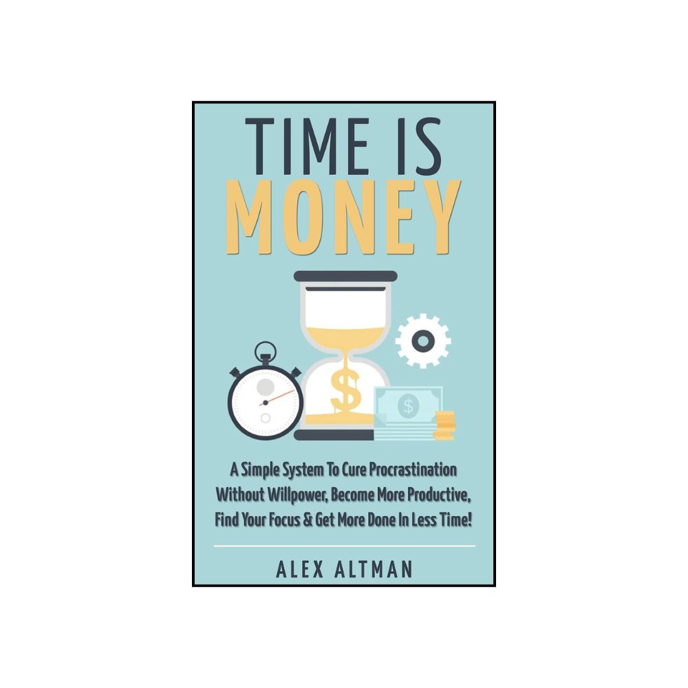 Picture of Time Is Money: A Simple System To Cure Procrastination Without Willpower, Become More Productive, Find Your Focus & Get More Done In Less Time! by Alex Altman