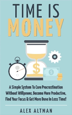 Picture of Time Is Money: A Simple System To Cure Procrastination Without Willpower, Become More Productive, Find Your Focus & Get More Done In Less Time! by Alex Altman